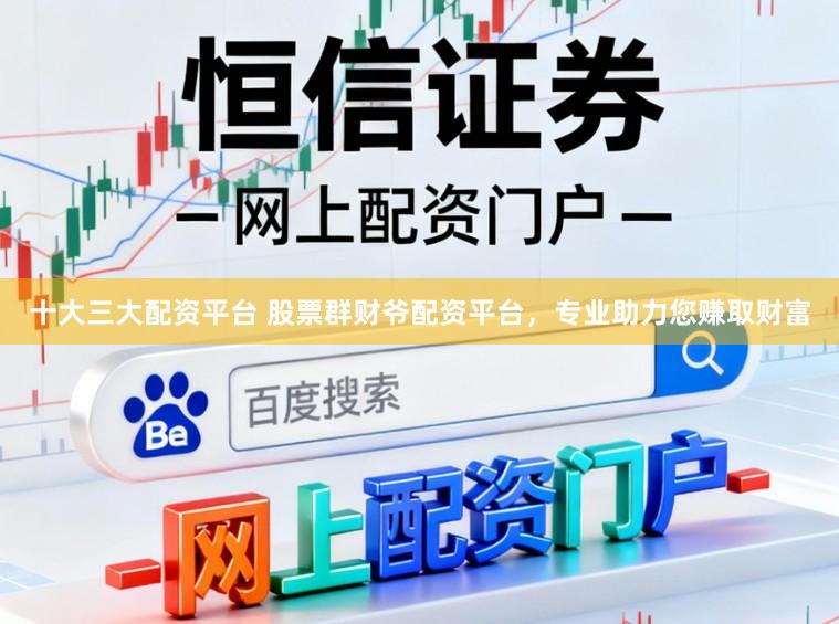 十大三大配资平台 股票群财爷配资平台，专业助力您赚取财富
