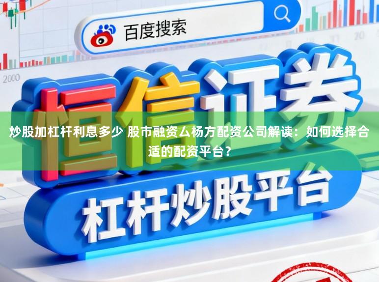 炒股加杠杆利息多少 股市融资厶杨方配资公司解读:如何选择合适的配资平台?