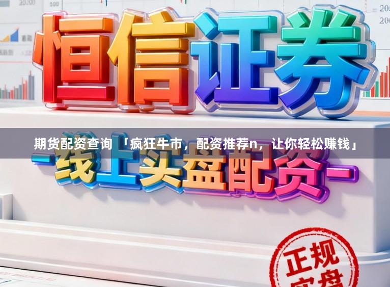 期货配资查询 「疯狂牛市，配资推荐n，让你轻松赚钱」