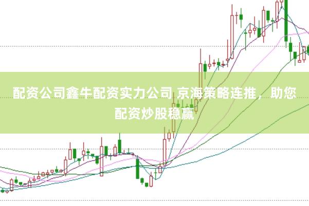配资公司鑫牛配资实力公司 京海策略连推，助您配资炒股稳赢