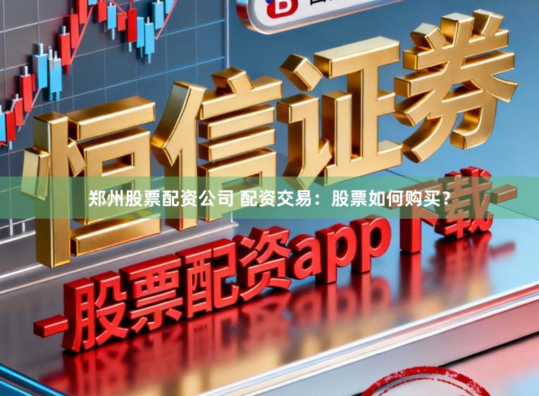 郑州股票配资公司 配资交易：股票如何购买？