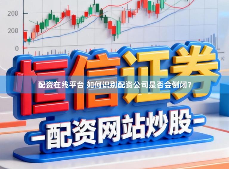 配资在线平台 如何识别配资公司是否会倒闭？