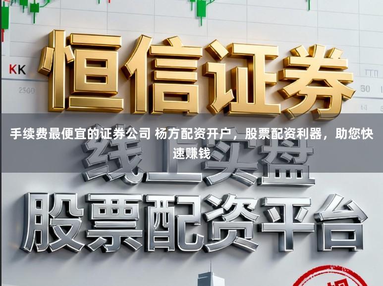 手续费最便宜的证券公司 杨方配资开户，股票配资利器，助您快速赚钱