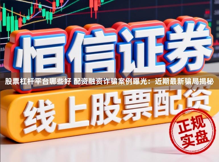 股票杠杆平台哪些好 配资融资诈骗案例曝光：近期最新骗局揭秘