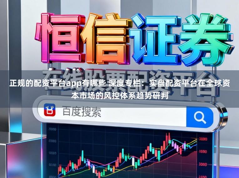 正规的配资平台app有哪些 深度专栏：实盘配资平台在全球资本市场的风控体系趋势研判