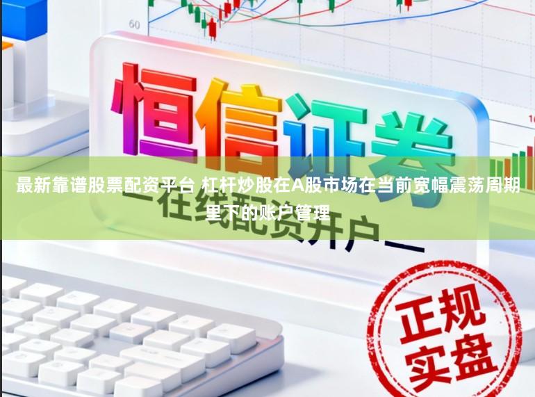 最新靠谱股票配资平台 杠杆炒股在A股市场在当前宽幅震荡周期里下的账户管理