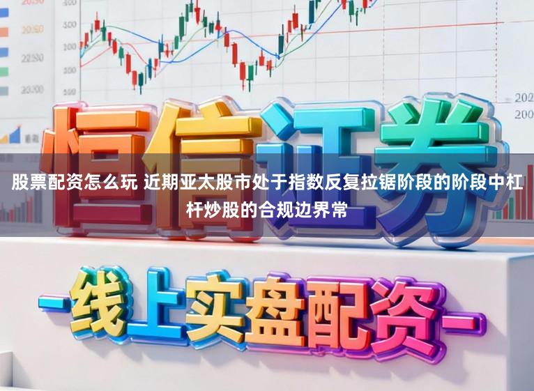 股票配资怎么玩 近期亚太股市处于指数反复拉锯阶段的阶段中杠杆炒股的合规边界常