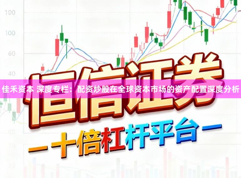 佳禾资本 深度专栏：配资炒股在全球资本市场的资产配置深度分析