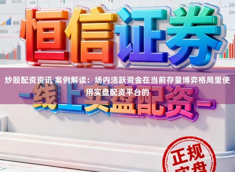 炒股配资资讯 案例解读：场内活跃资金在当前存量博弈格局里使用实盘配资平台的