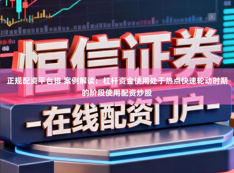 正规配资平台排 案例解读：杠杆资金使用处于热点快速轮动时期的阶段使用配资炒股
