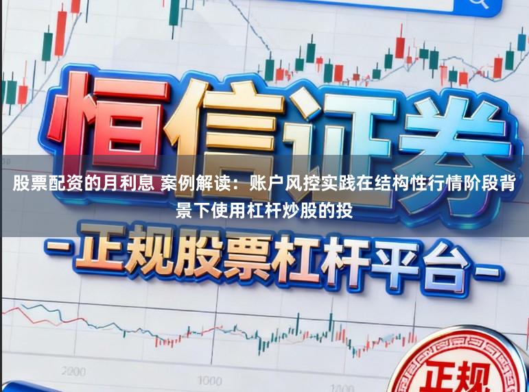 股票配资的月利息 案例解读：账户风控实践在结构性行情阶段背景下使用杠杆炒股的投