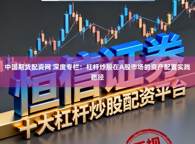 中国期货配资网 深度专栏：杠杆炒股在A股市场的资产配置实践路径