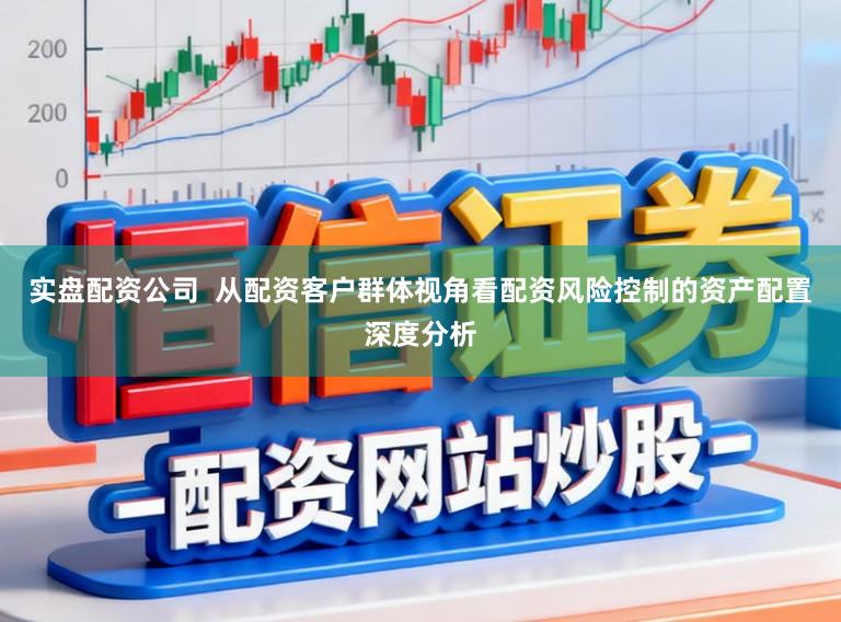 实盘配资公司  从配资客户群体视角看配资风险控制的资产配置深度分析
