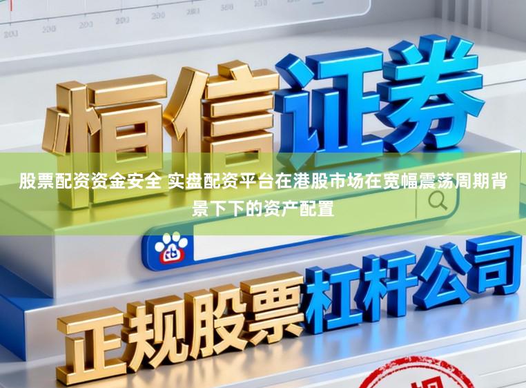 股票配资资金安全 实盘配资平台在港股市场在宽幅震荡周期背景下下的资产配置