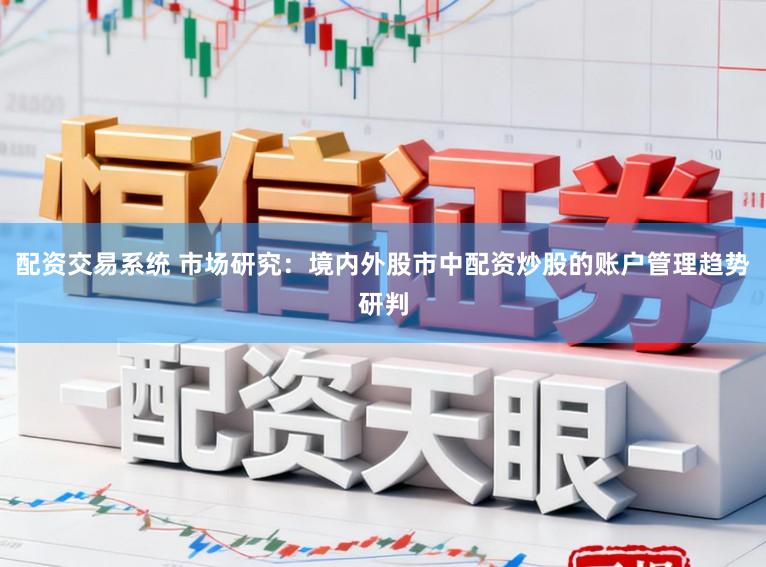 配资交易系统 市场研究：境内外股市中配资炒股的账户管理趋势研判