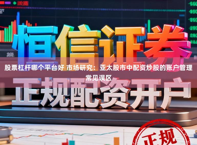 股票杠杆哪个平台好 市场研究：亚太股市中配资炒股的账户管理常见误区