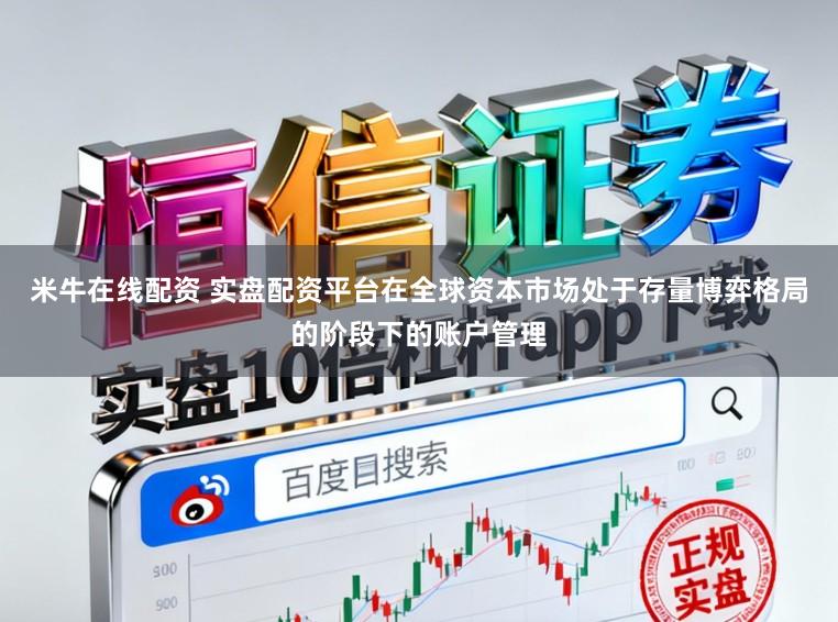 米牛在线配资 实盘配资平台在全球资本市场处于存量博弈格局的阶段下的账户管理