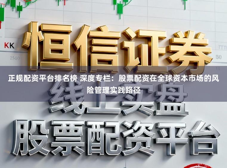 正规配资平台排名榜 深度专栏：股票配资在全球资本市场的风险管理实践路径