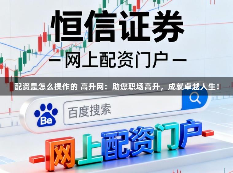 配资是怎么操作的 高升网：助您职场高升，成就卓越人生！