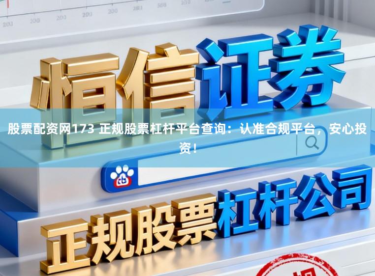 股票配资网173 正规股票杠杆平台查询：认准合规平台，安心投资！