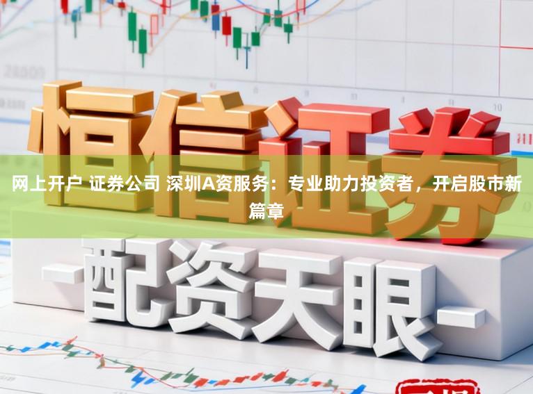 网上开户 证券公司 深圳A资服务：专业助力投资者，开启股市新篇章