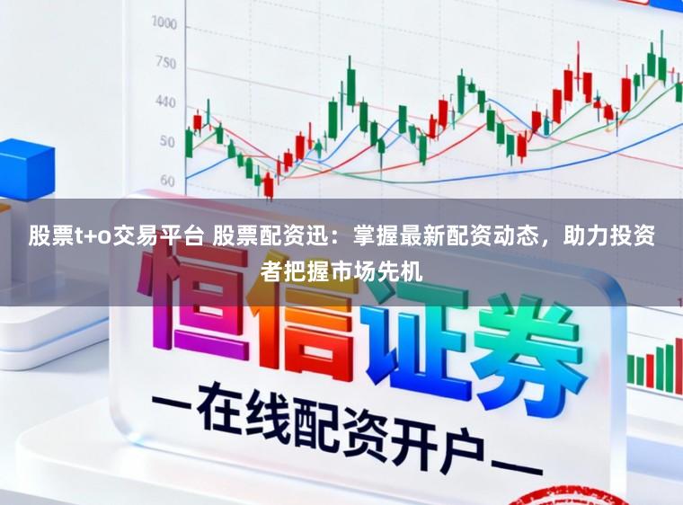股票t+o交易平台 股票配资迅：掌握最新配资动态，助力投资者把握市场先机