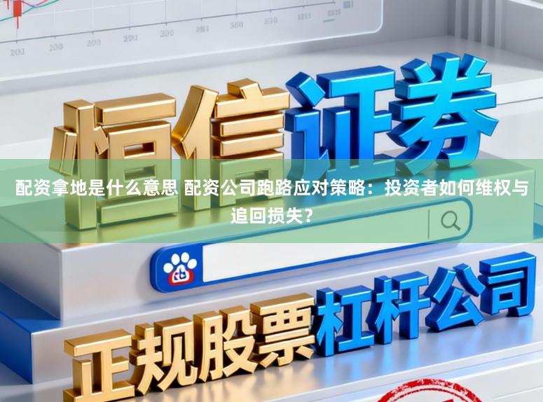 配资拿地是什么意思 配资公司跑路应对策略：投资者如何维权与追回损失？