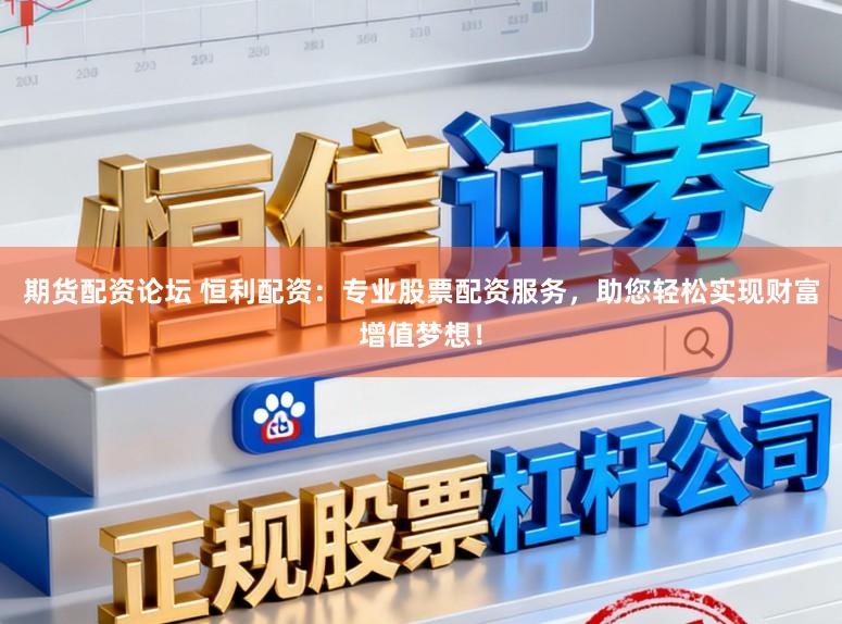 期货配资论坛 恒利配资：专业股票配资服务，助您轻松实现财富增值梦想！