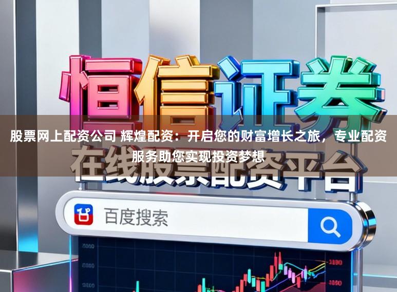 股票网上配资公司 辉煌配资：开启您的财富增长之旅，专业配资服务助您实现投资梦想