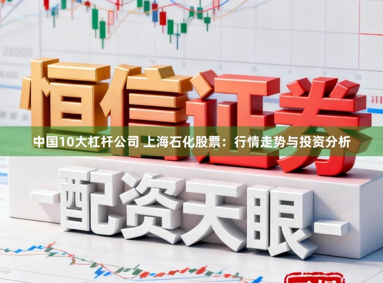 中国10大杠杆公司 上海石化股票：行情走势与投资分析