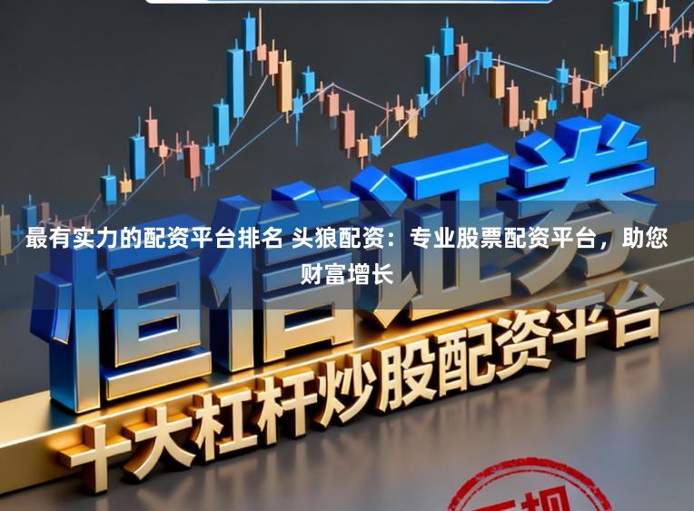 最有实力的配资平台排名 头狼配资：专业股票配资平台，助您财富增长