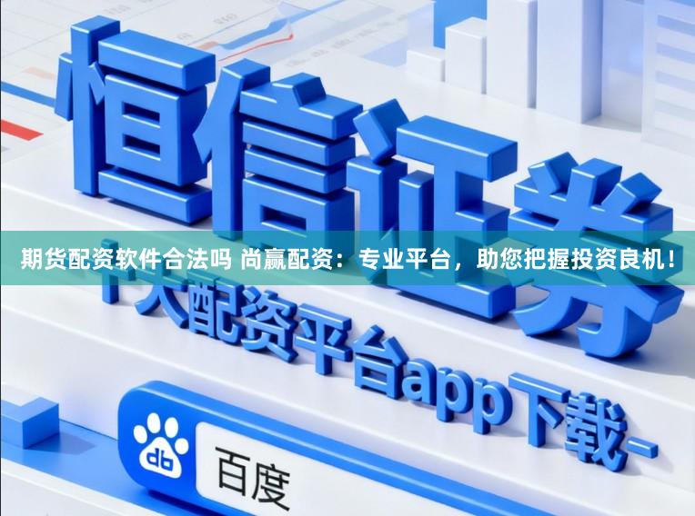 期货配资软件合法吗 尚赢配资：专业平台，助您把握投资良机！