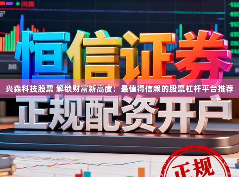 兴森科技股票 解锁财富新高度：最值得信赖的股票杠杆平台推荐