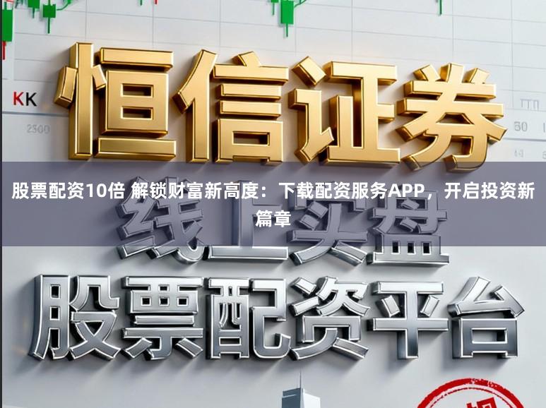 股票配资10倍 解锁财富新高度：下载配资服务APP，开启投资新篇章