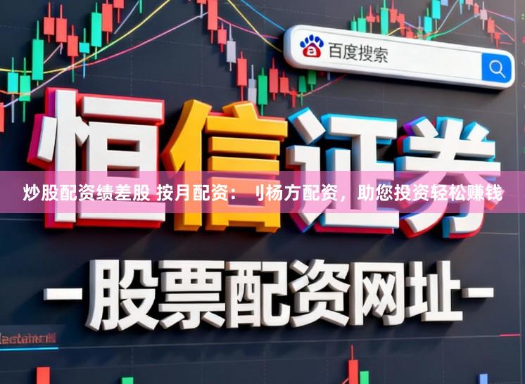炒股配资绩差股 按月配资：刂杨方配资，助您投资轻松赚钱