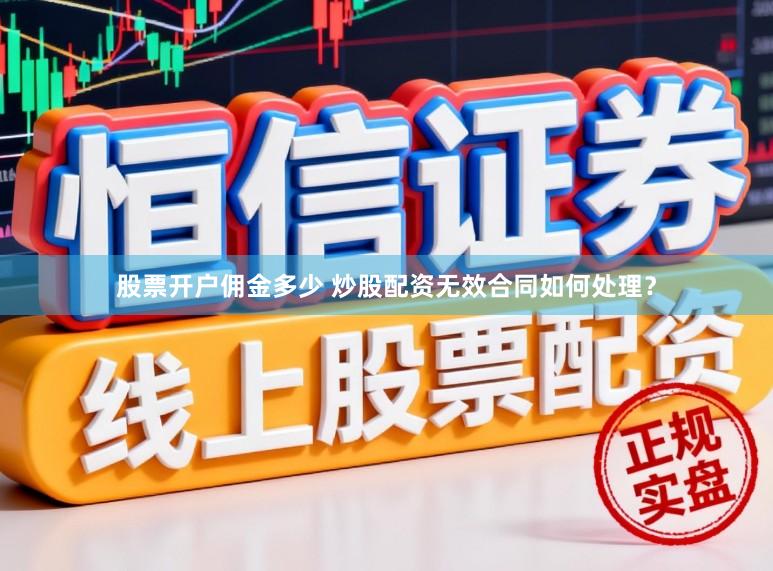 股票开户佣金多少 炒股配资无效合同如何处理？