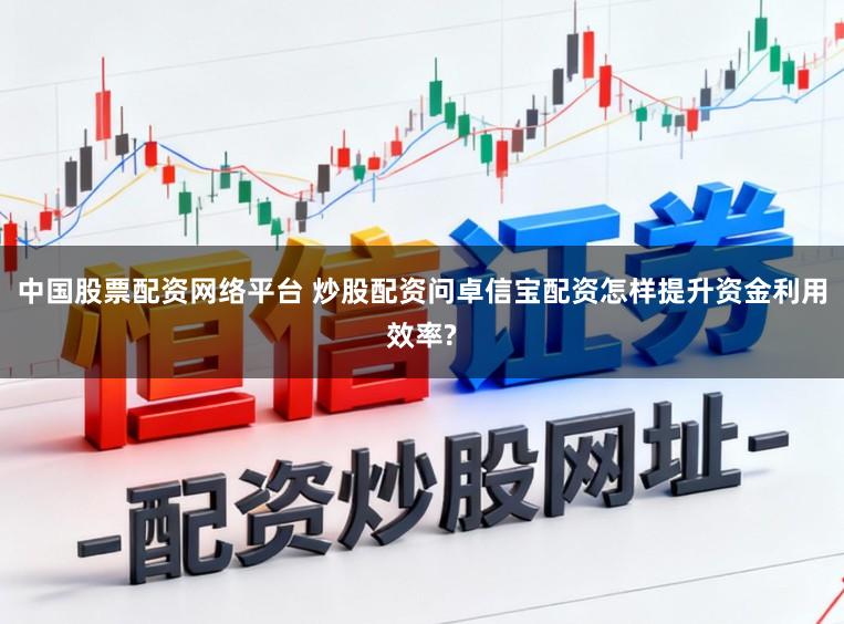中国股票配资网络平台 炒股配资问卓信宝配资怎样提升资金利用效率?