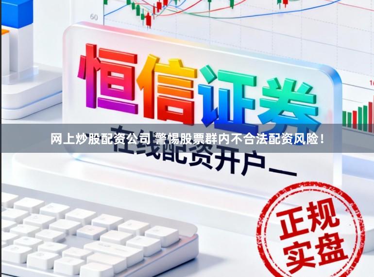 网上炒股配资公司 警惕股票群内不合法配资风险！