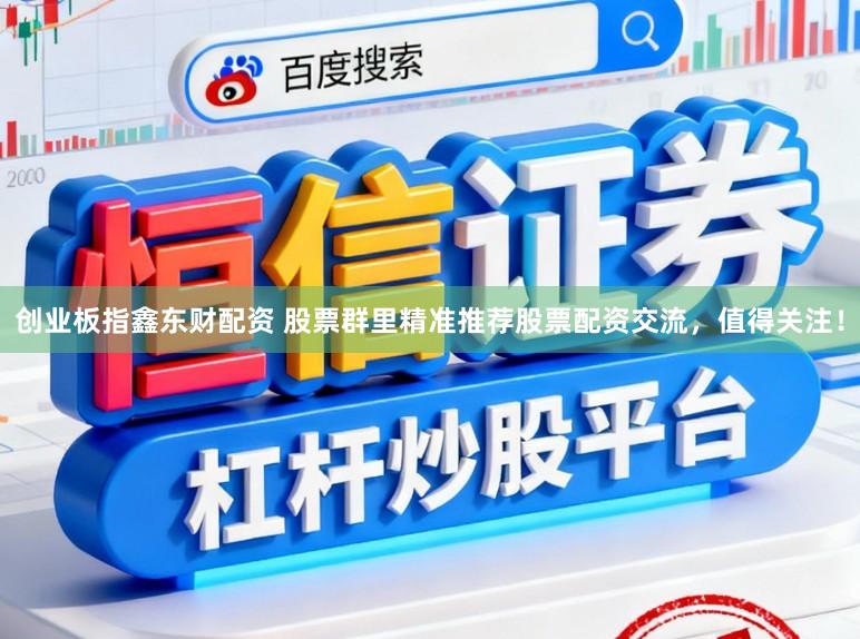 创业板指鑫东财配资 股票群里精准推荐股票配资交流，值得关注！