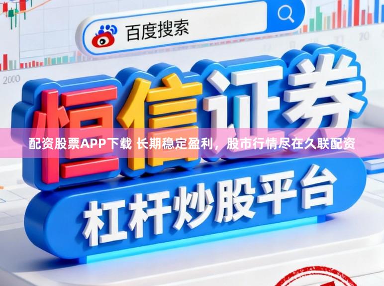 配资股票APP下载 长期稳定盈利，股市行情尽在久联配资