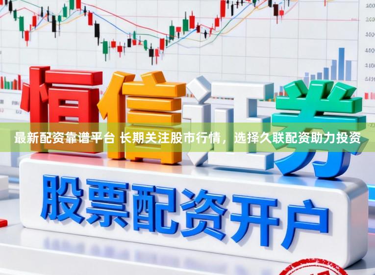 最新配资靠谱平台 长期关注股市行情,选择久联配资助力投资