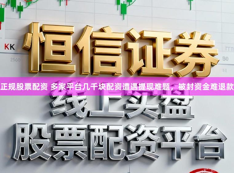 正规股票配资 多家平台几千块配资遭遇提现难题，被封资金难退款