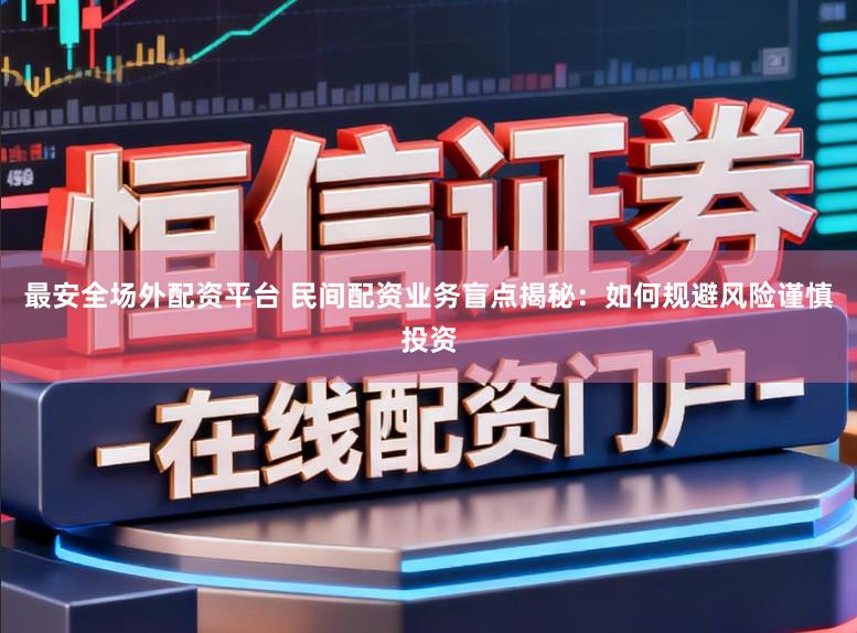 最安全场外配资平台 民间配资业务盲点揭秘：如何规避风险谨慎投资