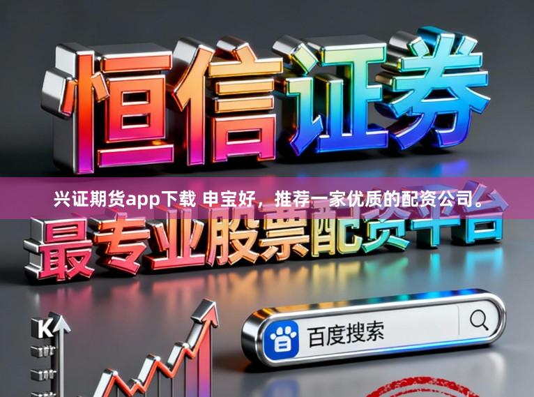 兴证期货app下载 申宝好，推荐一家优质的配资公司。