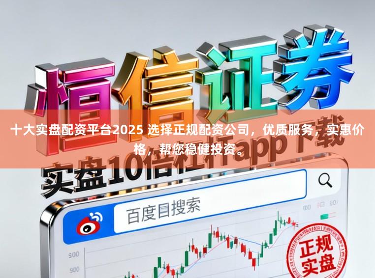 十大实盘配资平台2025 选择正规配资公司，优质服务，实惠价格，帮您稳健投资。