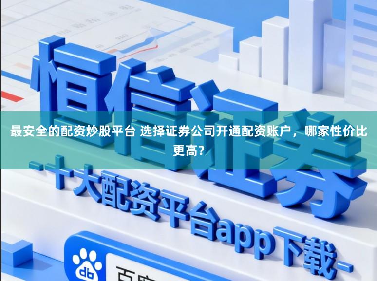 最安全的配资炒股平台 选择证券公司开通配资账户，哪家性价比更高？