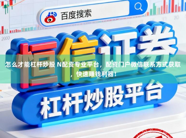 怎么才能杠杆炒股 N配资专业平台，配资门户微信联系方式获取，快速赚钱利器！