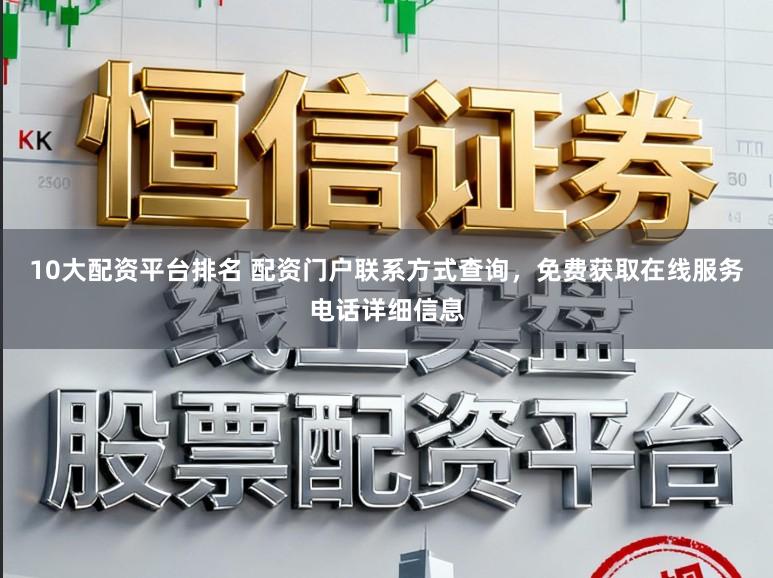 10大配资平台排名 配资门户联系方式查询，免费获取在线服务电话详细信息