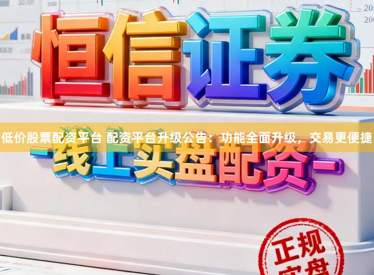 低价股票配资平台 配资平台升级公告：功能全面升级，交易更便捷