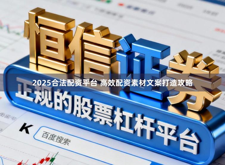 2025合法配资平台 高效配资素材文案打造攻略